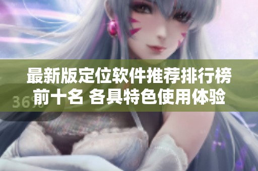 最新版定位软件推荐排行榜前十名 各具特色使用体验解析