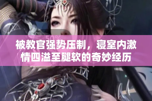 被教官强势压制，寝室内激情四溢至腿软的奇妙经历