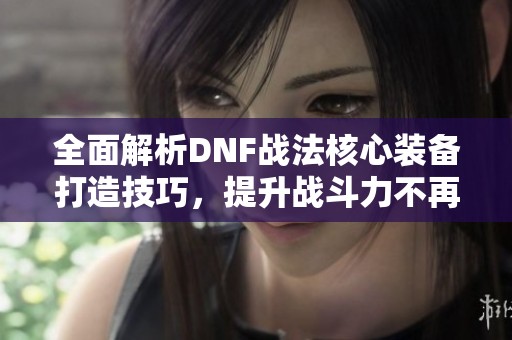 全面解析DNF战法核心装备打造技巧，提升战斗力不再难