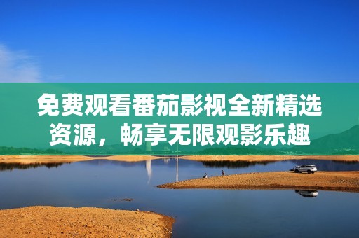 免费观看番茄影视全新精选资源，畅享无限观影乐趣