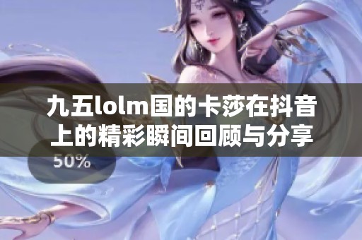 九五lolm国的卡莎在抖音上的精彩瞬间回顾与分享