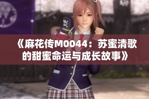 《麻花传M0044：苏蜜清歌的甜蜜命运与成长故事》