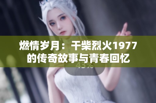 燃情岁月：干柴烈火1977的传奇故事与青春回忆