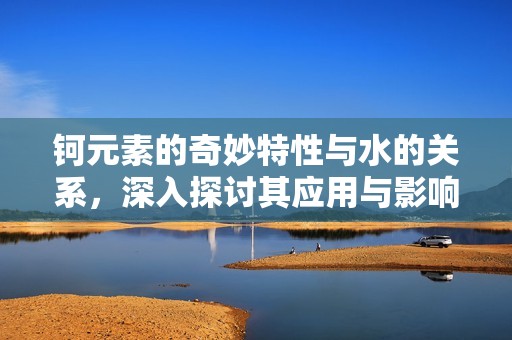 钶元素的奇妙特性与水的关系，深入探讨其应用与影响