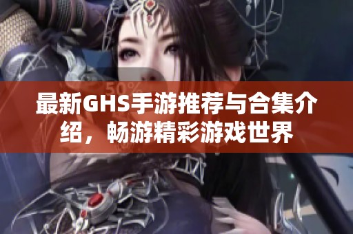 最新GHS手游推荐与合集介绍，畅游精彩游戏世界