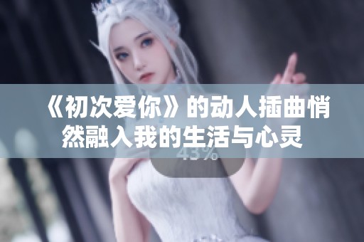 《初次爱你》的动人插曲悄然融入我的生活与心灵