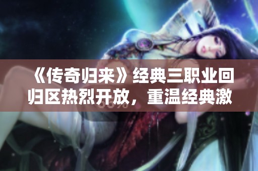 《传奇归来》经典三职业回归区热烈开放，重温经典激情！