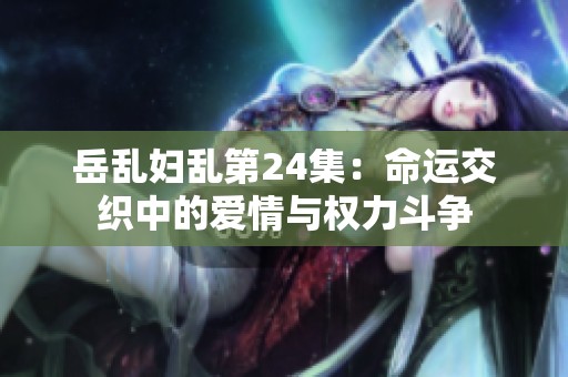 岳乱妇乱第24集：命运交织中的爱情与权力斗争