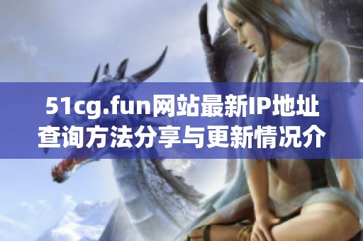 51cg.fun网站最新IP地址查询方法分享与更新情况介绍