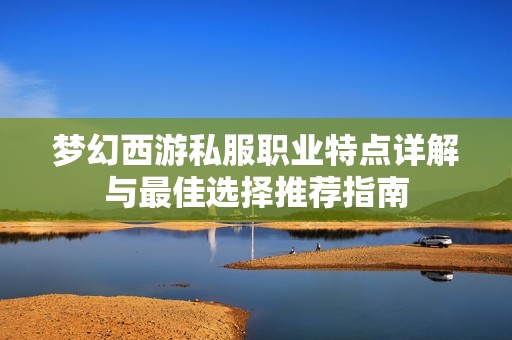 梦幻西游私服职业特点详解与最佳选择推荐指南