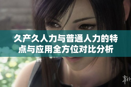 久产久人力与普通人力的特点与应用全方位对比分析
