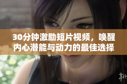 30分钟激励短片视频，唤醒内心潜能与动力的最佳选择