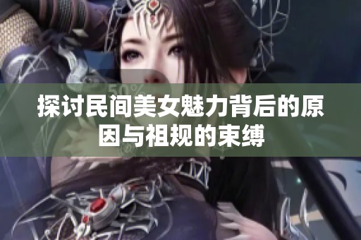 探讨民间美女魅力背后的原因与祖规的束缚