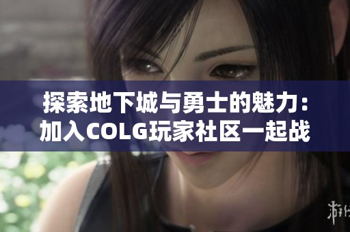 探索地下城与勇士的魅力：加入COLG玩家社区一起战斗