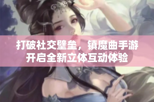 打破社交壁垒，镇魔曲手游开启全新立体互动体验