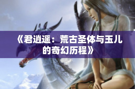 《君逍遥：荒古圣体与玉儿的奇幻历程》