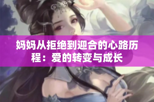 妈妈从拒绝到迎合的心路历程：爱的转变与成长