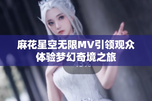 麻花星空无限MV引领观众体验梦幻奇境之旅