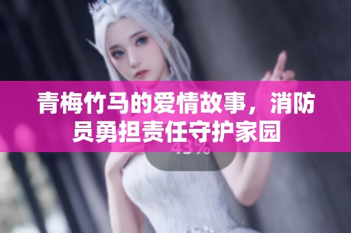 青梅竹马的爱情故事，消防员勇担责任守护家园