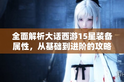 全面解析大话西游15星装备属性，从基础到进阶的攻略分享