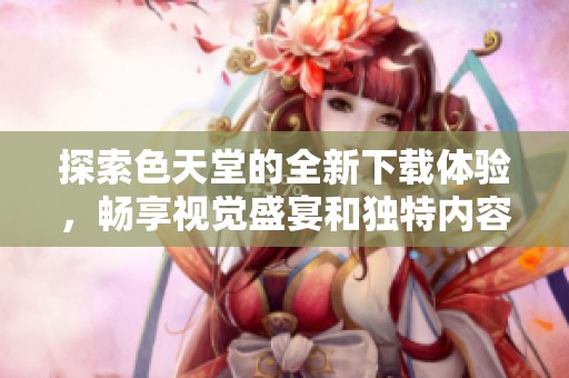 探索色天堂的全新下载体验，畅享视觉盛宴和独特内容