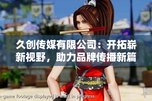 久创传媒有限公司：开拓崭新视野，助力品牌传播新篇章