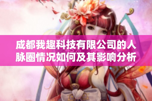 成都我趣科技有限公司的人脉圈情况如何及其影响分析