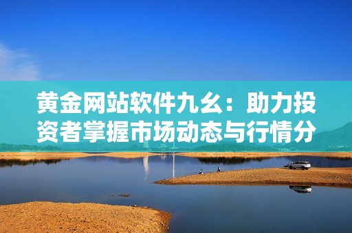 黄金网站软件九幺：助力投资者掌握市场动态与行情分析