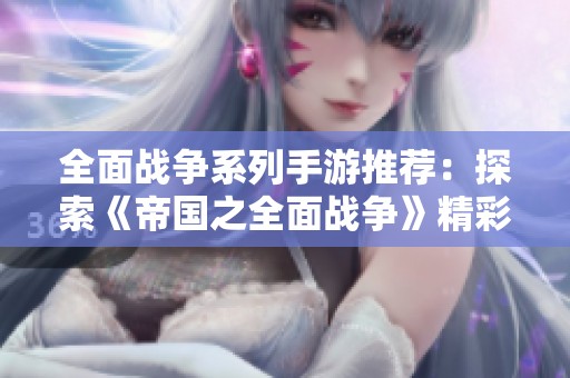 全面战争系列手游推荐：探索《帝国之全面战争》精彩玩法与挑战
