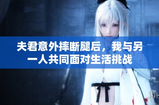 夫君意外摔断腿后，我与另一人共同面对生活挑战