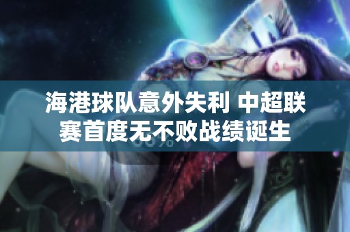 海港球队意外失利 中超联赛首度无不败战绩诞生