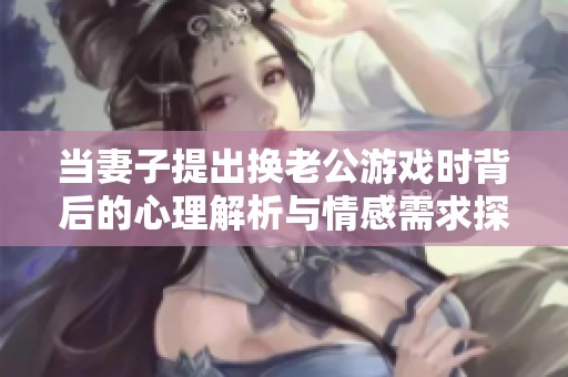 当妻子提出换老公游戏时背后的心理解析与情感需求探讨