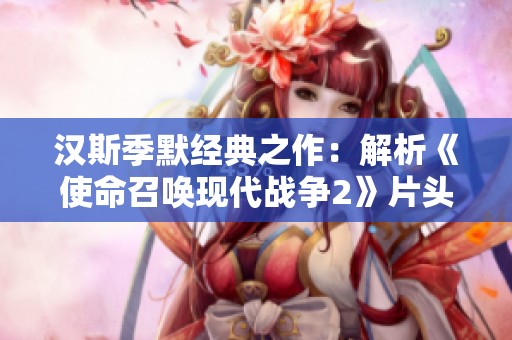 汉斯季默经典之作：解析《使命召唤现代战争2》片头音乐魅力与情感