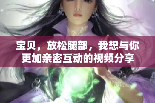 宝贝，放松腿部，我想与你更加亲密互动的视频分享