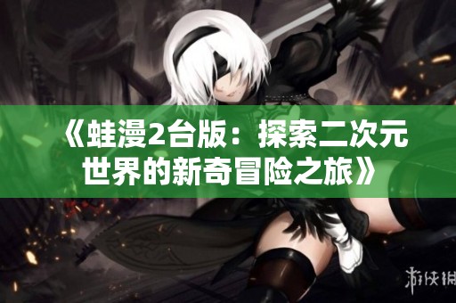 《蛙漫2台版：探索二次元世界的新奇冒险之旅》