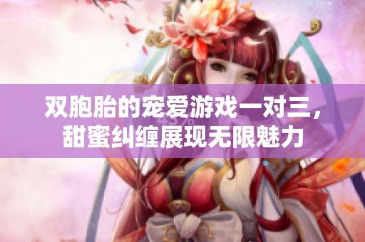 双胞胎的宠爱游戏一对三，甜蜜纠缠展现无限魅力