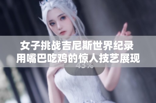 女子挑战吉尼斯世界纪录 用嘴巴吃鸡的惊人技艺展现