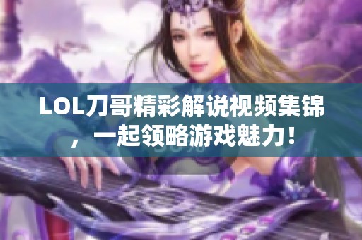 LOL刀哥精彩解说视频集锦，一起领略游戏魅力！