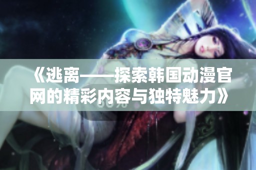 《逃离——探索韩国动漫官网的精彩内容与独特魅力》