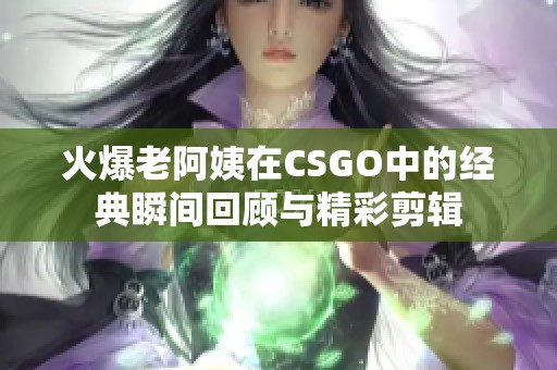 火爆老阿姨在CSGO中的经典瞬间回顾与精彩剪辑