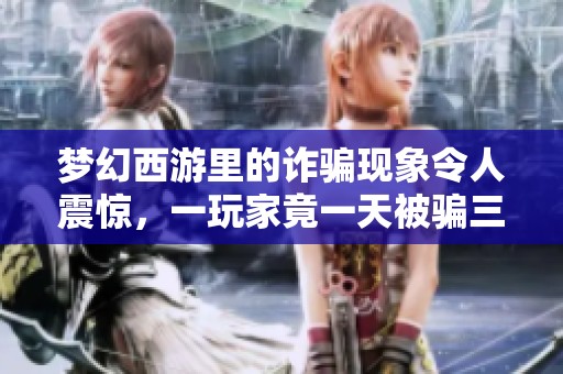 梦幻西游里的诈骗现象令人震惊，一玩家竟一天被骗三次