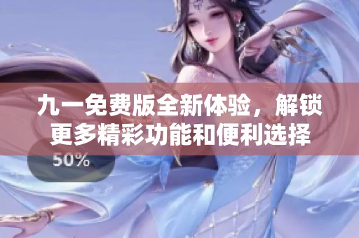 九一免费版全新体验，解锁更多精彩功能和便利选择