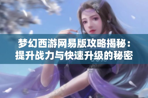 梦幻西游网易版攻略揭秘：提升战力与快速升级的秘密方法