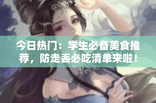 今日热门：学生必备美食推荐，防走丢必吃清单来啦！