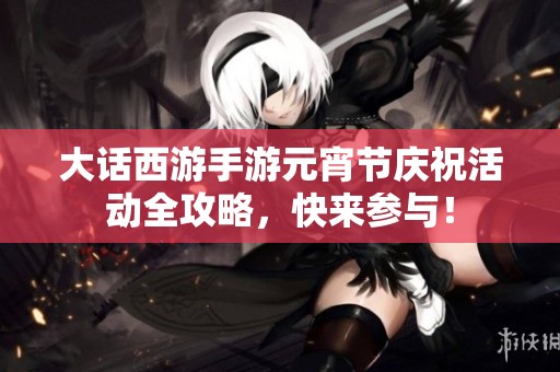 大话西游手游元宵节庆祝活动全攻略，快来参与！
