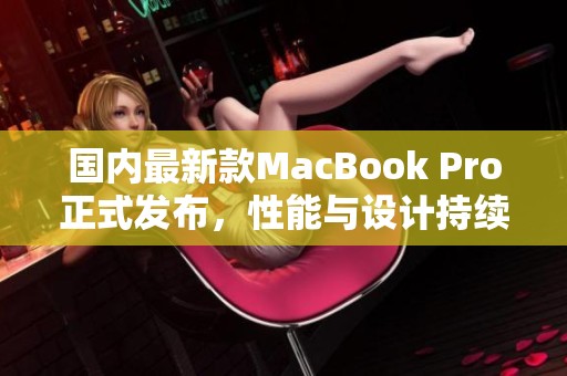 国内最新款MacBook Pro正式发布，性能与设计持续升级