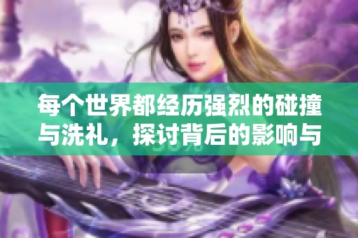 每个世界都经历强烈的碰撞与洗礼，探讨背后的影响与意义
