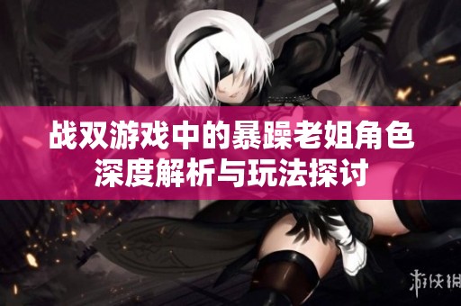 战双游戏中的暴躁老姐角色深度解析与玩法探讨
