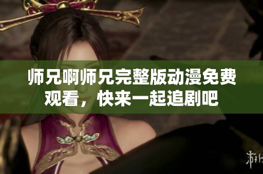 师兄啊师兄完整版动漫免费观看，快来一起追剧吧