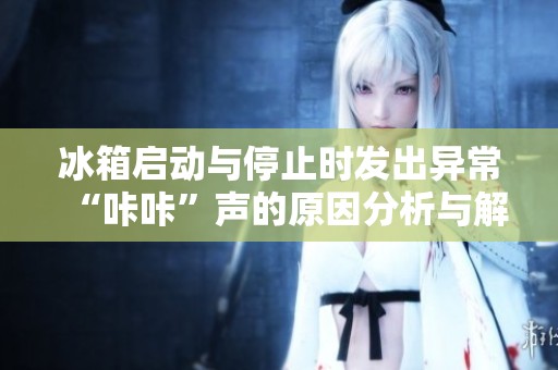 冰箱启动与停止时发出异常“咔咔”声的原因分析与解决方法